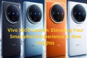 Vivo X100 Launch: Elevating Your Smartphone Experience to New Heights